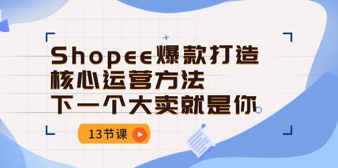 Shopee-爆款打造核心运营方法,下一个大卖就是你(13节课-吾爱云课堂