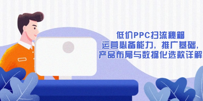 低价PPC扫流秘籍:运营必备能力, 推广基础, 产品布局与数据化选款详解-吾爱云课堂