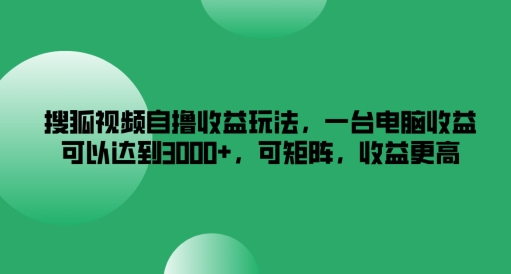 搜狐视频自撸收益玩法，一台电脑收益可以达到3k+，可矩阵，收益更高【揭秘】-吾爱云课堂