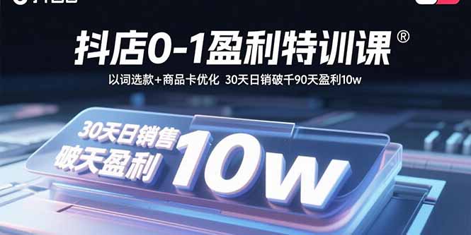 抖店0-1盈利特训课：以词选款+商品卡优化 30天日销破千90天盈利10w-吾爱云课堂