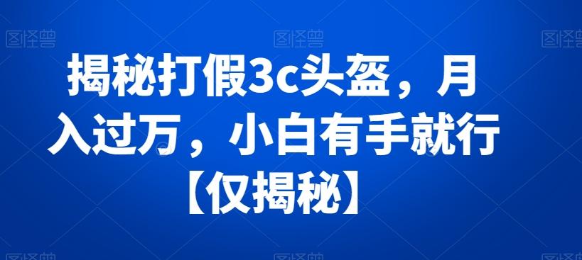 揭秘打假3c头盔,月入过万,小白有手就行【仅揭秘】-吾爱云课堂