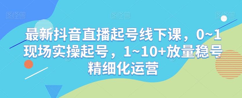最新抖音直播起号线下课,0~1现场实操起号,1~10+放量稳号精细化运营-吾爱云课堂