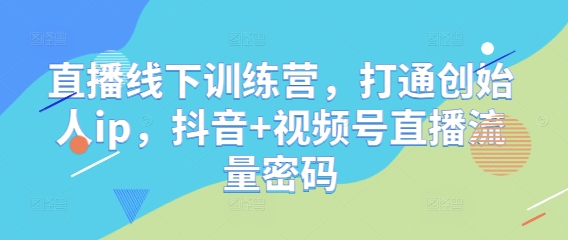 直播线下训练营，打通创始人ip，抖音+视频号直播流量密码-吾爱云课堂
