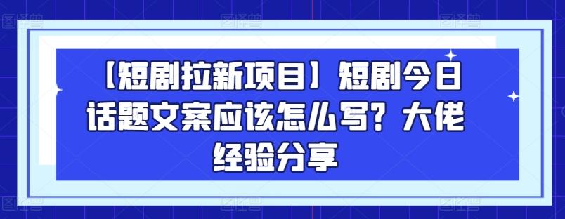 【短剧拉新项目】短剧今日话题文案应该怎么写？大佬经验分享-吾爱云课堂