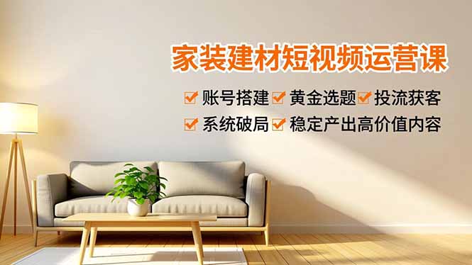 家装建材短视频运营课，账号搭建、黄金选题、投流获客，系统破局，稳定产出高价值内容-吾爱云课堂