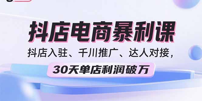 2025抖店电商暴利课,抖店入驻、千川推广、达人对接,30天单店利润破万-吾爱云课堂