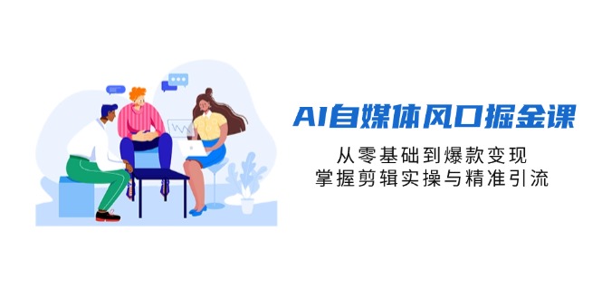 AI自媒体风口掘金课,从零基础到爆款变现,掌握剪辑实操与精准引流-吾爱云课堂
