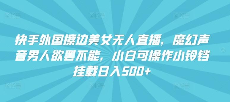 快手外国擦边美女无人直播,魔幻声音男人欲罢不能,小白可操作小铃铛挂载日入500+【揭秘】-吾爱云课堂