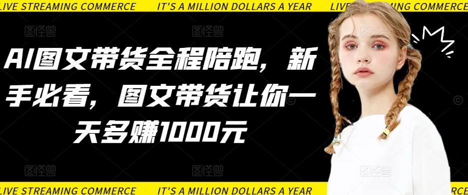 AI图文带货全程陪跑，新手必看，图文带货让你一天多赚1000元-吾爱云课堂