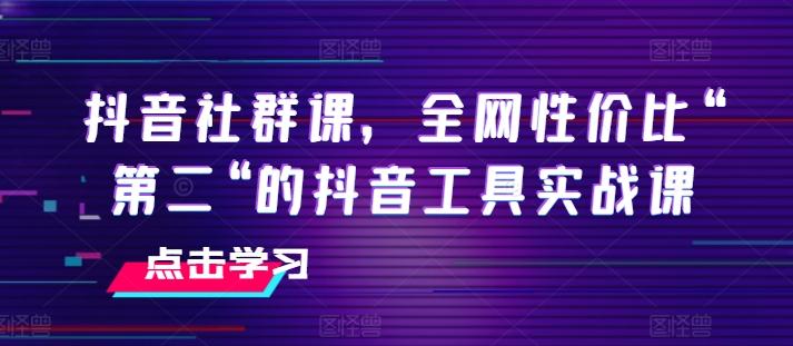 抖音社群课，全网性价比“第二“的抖音工具实战课-吾爱云课堂