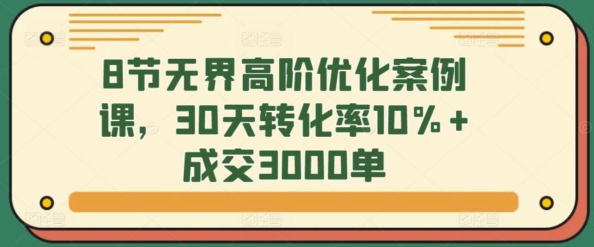 8节无界高阶优化案例课,30天转化率10%+成交3000单-吾爱云课堂