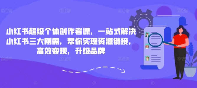 小红书超级个体创作者课,一站式解决小红书三大刚需,帮你实现资源链接,高效变现,升级品牌-吾爱云课堂