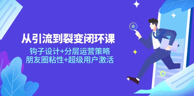 从引流到裂变闭环课:钩子设计+分层运营策略,朋友圈粘性+超级用户激活-吾爱云课堂