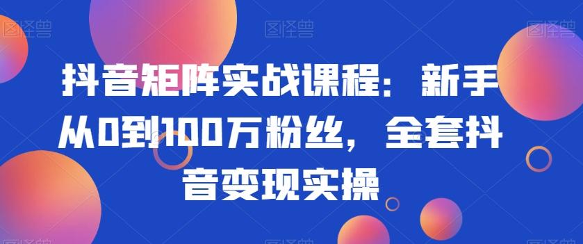 抖音矩阵实战课程:新手从0到100万粉丝,全套抖音变现实操-吾爱云课堂