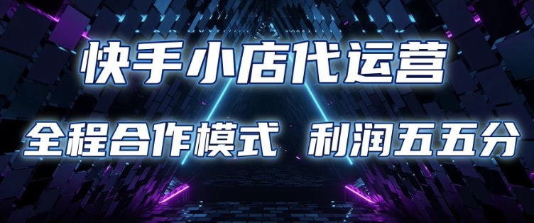 快手小店代运营 限时托管计划 合作模式 利润五五分成【揭秘】-吾爱云课堂