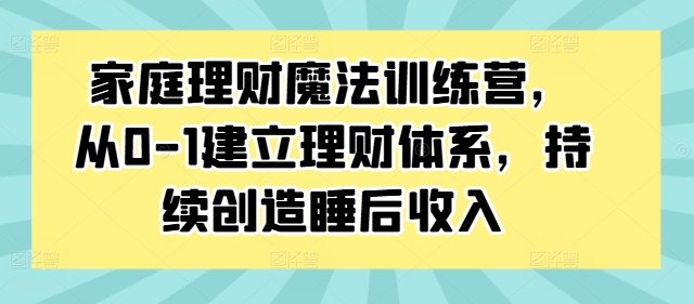 家庭理财魔法训练营，从0-1建立理财体系，持续创造睡后收入-吾爱云课堂