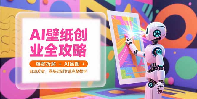 AI壁纸创业全攻略，爆款拆解+AI绘图+自动发货，零基础到变现完整教学-吾爱云课堂