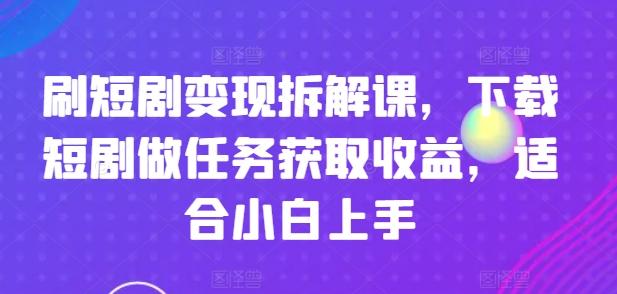 刷短剧变现拆解课,下载短剧做任务获取收益,适合小白上手-吾爱云课堂