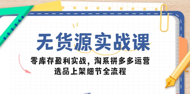 无货源实战课:零库存盈利实战,淘系拼多多运营,选品上架细节全流程-吾爱云课堂