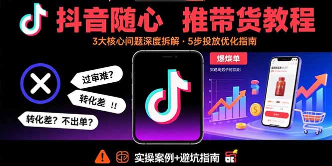 抖音随心推带货教程:拆解过审难/转化差/不出单 等常见问题 实现高效带货-吾爱云课堂