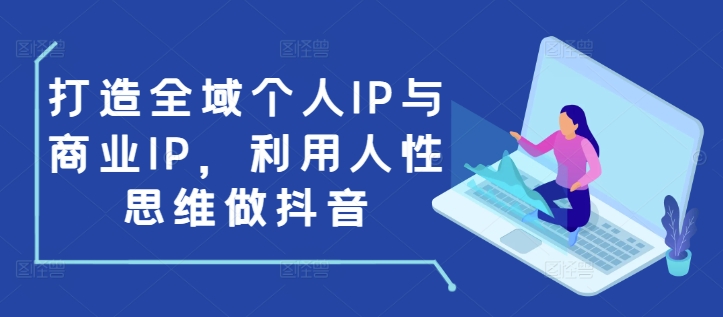 打造全域个人IP与商业IP,利用人性思维做抖音-吾爱云课堂