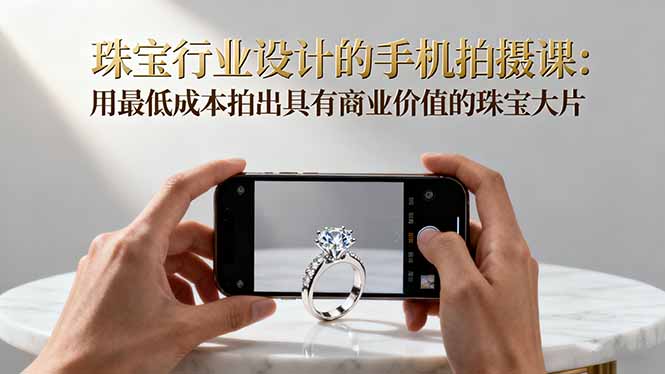 珠宝行业设计的手机拍摄课:用最低成本拍出具有商业价值的珠宝大片!-吾爱云课堂