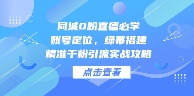 同城0粉直播必学,账号定位,绿幕搭建,精准千粉引流实战攻略-吾爱云课堂