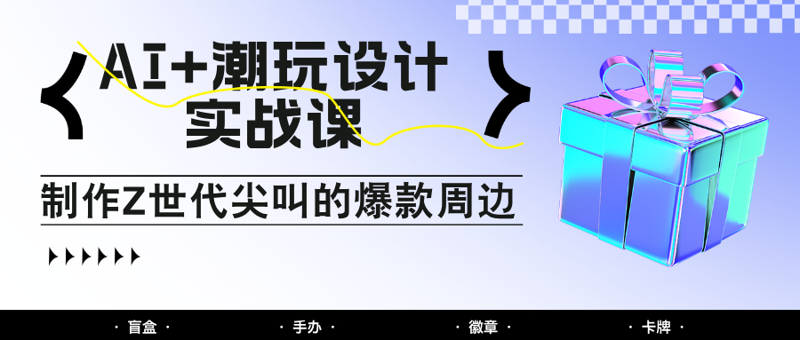 AI+潮玩设计实战课：手把手教你制作Z世代尖叫的爆款周边，自媒体人必学印钞术！-吾爱云课堂