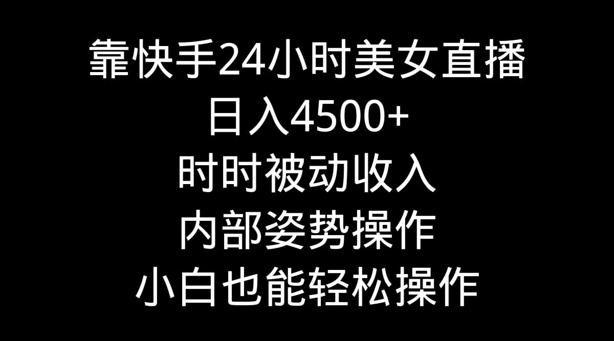 靠快手美女24小时直播,日入4500+,时时被动收入,内部姿势操作,小白也...-吾爱云课堂