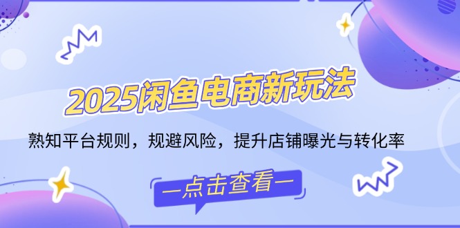 2025闲鱼电商新玩法,熟知平台规则,规避风险,提升店铺曝光与转化率-吾爱云课堂