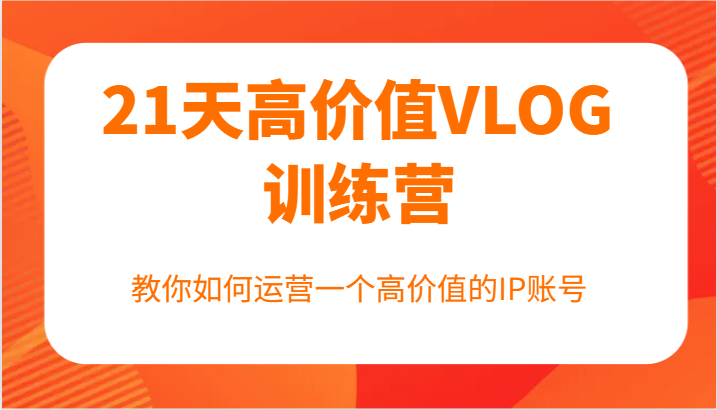 21天高价值VLOG训练营【第一期】,教你如何运营一个高价值的IP账号-吾爱云课堂