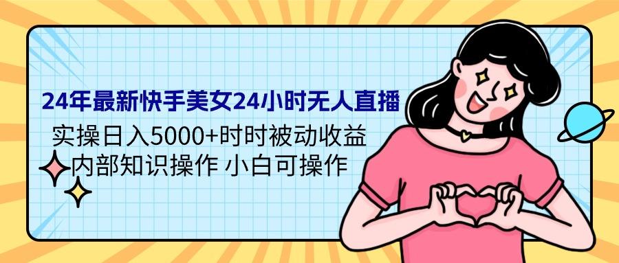 (9481期)24年最新快手美女24小时无人直播 实操日入5000+时时被动收益 内部知识操...-吾爱云课堂