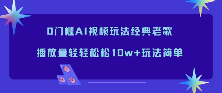 0门槛AI视频玩法经典老歌,播放量轻轻松松10w+玩法简单-吾爱云课堂