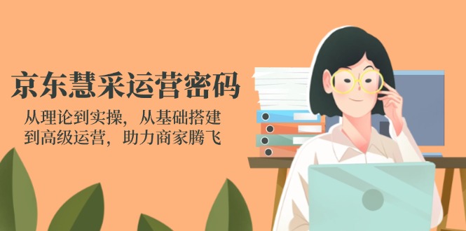 京东慧采运营密码:从理论到实操,从基础搭建到高级运营,助力商家腾飞-吾爱云课堂