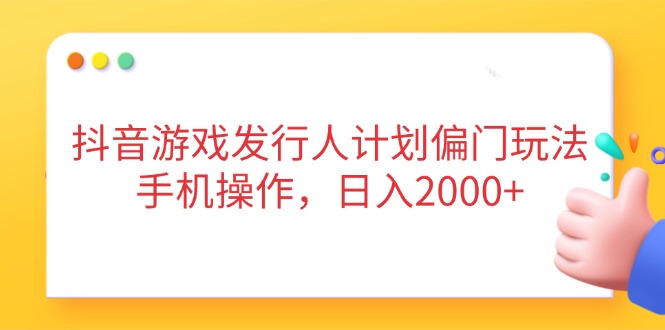 抖音游戏发行人计划偏门玩法,手机操作,日入2000+-吾爱云课堂