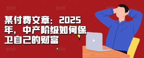 某付费文章:2025年,中产阶级如何保卫自己的财富-吾爱云课堂