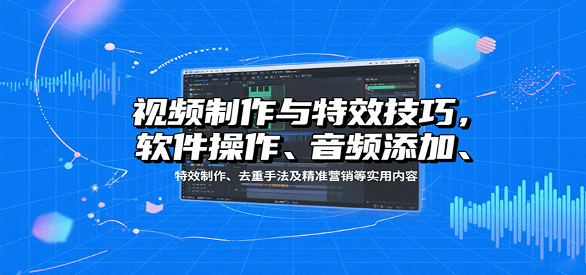 视频制作与特效技巧：软件操作、音频添加、特效制作、去重手法及精准营销等实用内容-吾爱云课堂