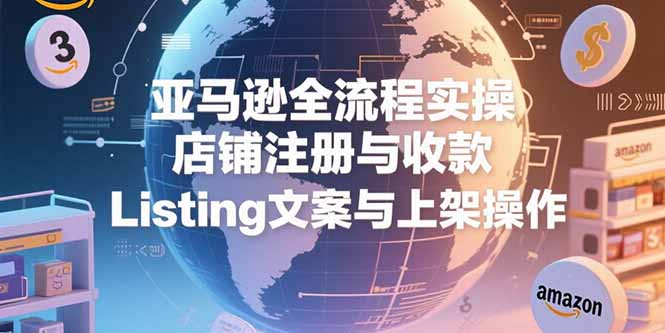 亚马逊全流程实操,店铺注册与收款,Listing文案与上架操作-吾爱云课堂