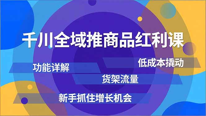 千川全域推商品红利课，功能详解、低成本撬动、货架流量，新手抓住增长机会-吾爱云课堂