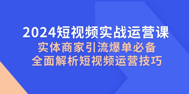 2024短视频实战运营课，实体商家引流爆单必备，全面解析短视频运营技巧-吾爱云课堂