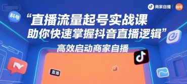 直播流量起号实战课，助你快速掌握抖音直播逻辑，高效启动商家自播-吾爱云课堂