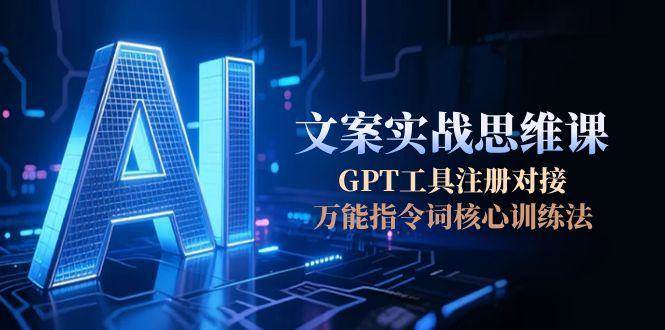 AI文案实战思维课,GPT工具注册对接,万能指令词核心训练法-吾爱云课堂