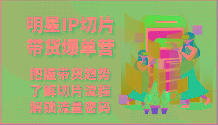明星IP切片带货爆单营-把握带货趋势,了解切片流程,解锁流量密码(69节)-吾爱云课堂