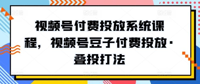 视频号付费投放系统课程，视频号豆子付费投放·叠投打法-吾爱云课堂