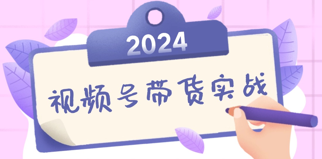 2024视频号最新带货实战课:无人直播/书单号卖货/个人IP口播 (附资料素材-吾爱云课堂