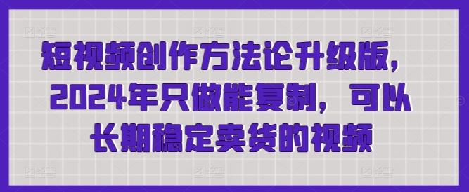 短视频创作方法论升级版,2024年只做能复制,可以长期稳定卖货的视频-吾爱云课堂