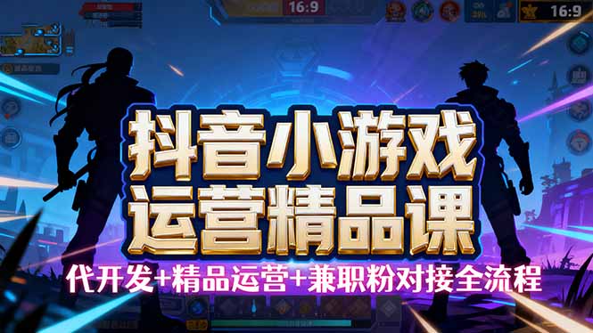 【抖音小游戏精品运营课】小白也可以操作,从0开始学小游戏运营,操作...-吾爱云课堂