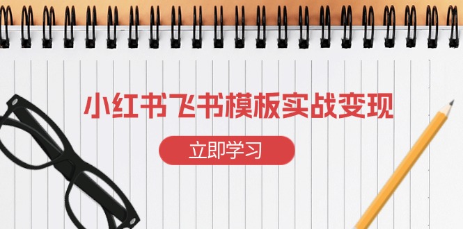 小红书飞书 模板实战变现:小红书快速起号,搭建一个赚钱的飞书模板-吾爱云课堂