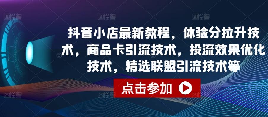 抖音小店最新教程，体验分拉升技术，商品卡引流技术，投流效果优化技术，精选联盟引流技术等-吾爱云课堂