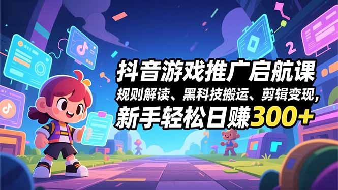 抖音游戏推广启航课,规则解读、黑科技搬运、剪辑变现,新手轻松日赚300+-吾爱云课堂